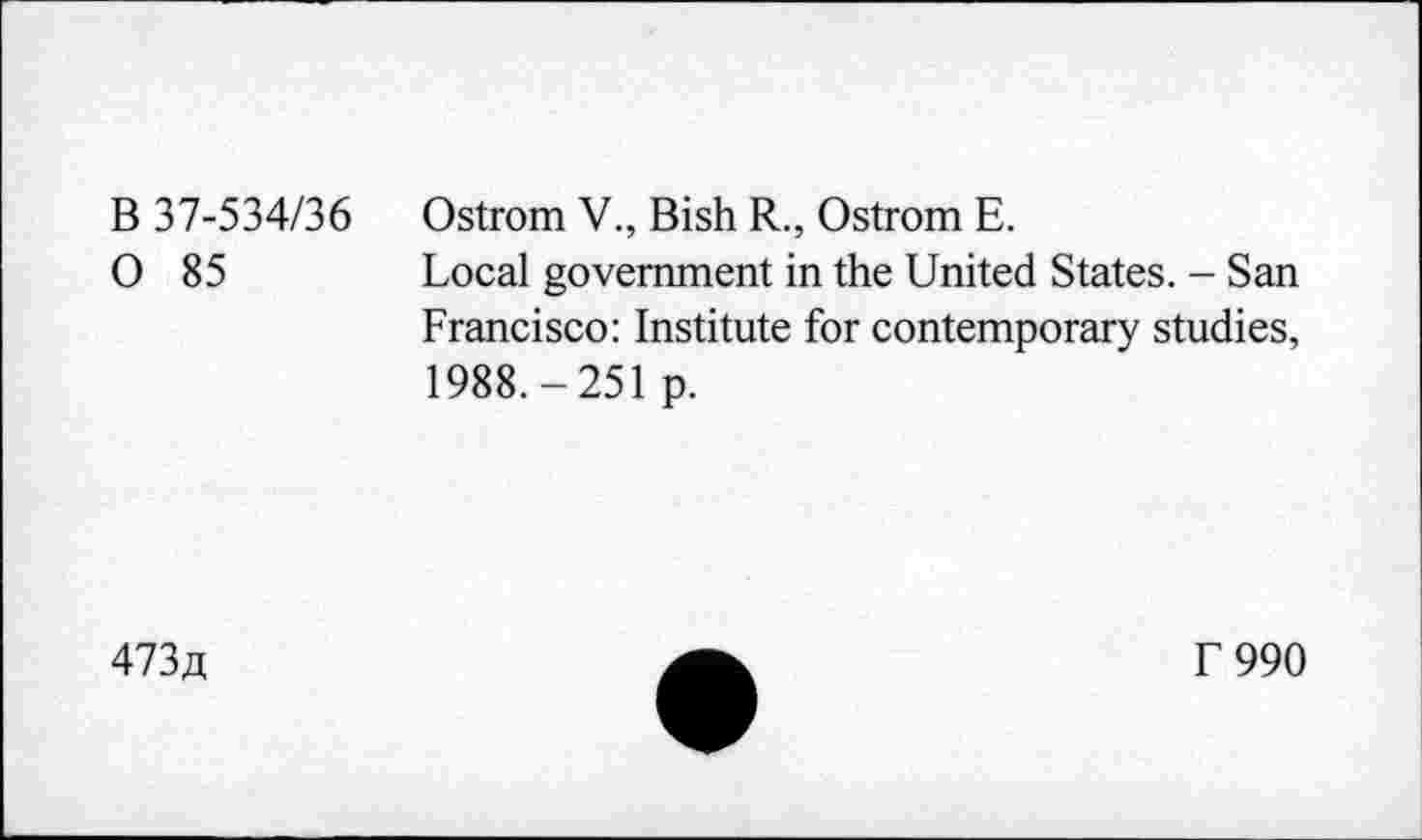 ﻿B 37-534/36 0 85
Ostrom V., Bish R., Ostrom E.
Local government in the United States. - San Francisco: Institute for contemporary studies, 1988.-251 p.
473a
f 990